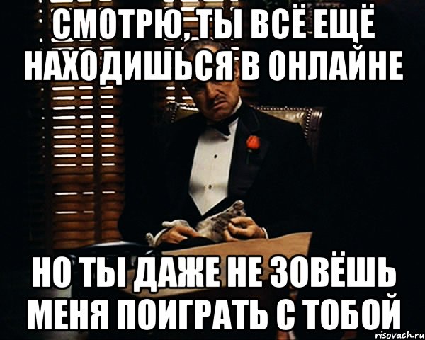 Смотрю, ты всё ещё находишься в онлайне Но ты даже не зовёшь меня поиграть с тобой, Мем Дон Вито Корлеоне