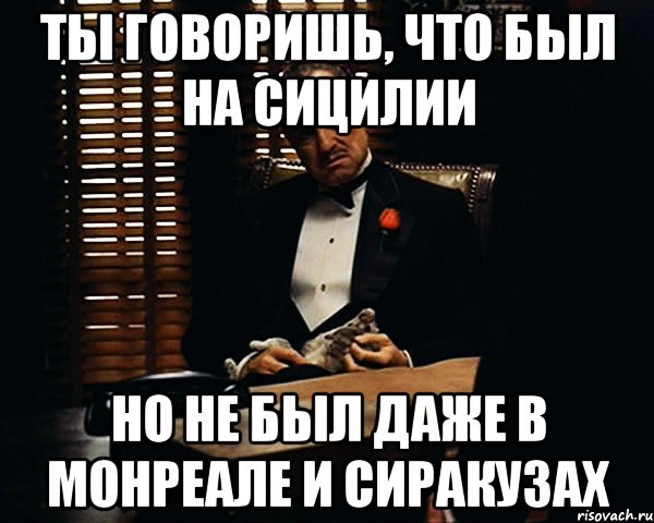 ты говоришь, что был на Сицилии но не был даже в Монреале и Сиракузах, Мем Дон Вито Корлеоне