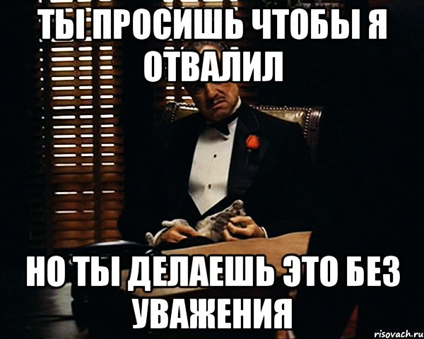 Ты просишь чтобы я отвалил Но ты делаешь это без уважения, Мем Дон Вито Корлеоне