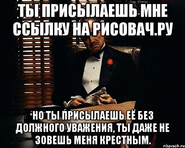 Ты присылаешь мне ссылку на рисовач.ру Но ты присылаешь её без должного уважения, ты даже не зовешь меня крестным., Мем Дон Вито Корлеоне