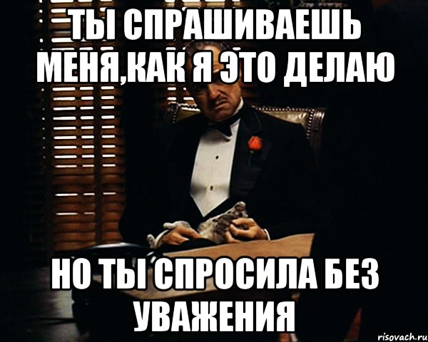 Ты спрашиваешь меня,как я это делаю Но ты спросила без уважения, Мем Дон Вито Корлеоне