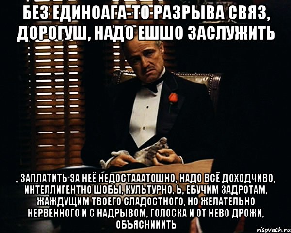 без единоага-то разрыва связ, дорогуш, надо ешшо заслужить , заплатить за неё недостааатошно, надо всё доходчиво, интеллигентно шобы, культурно, Ь, ебучим задротам, жаждущим твоего сладостного, но желательно нервенного и с надрывом, голоска и от нево дрожи, объяснииить, Мем Дон Вито Корлеоне