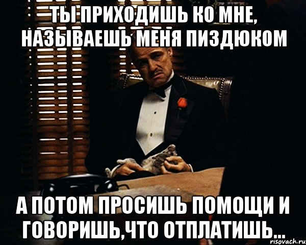 ты приходишь ко мне, называешь меня пиздюком а потом просишь помощи и говоришь,что отплатишь..., Мем Дон Вито Корлеоне