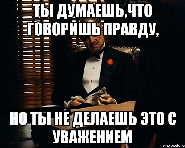 ты думаешь,что говоришь правду, но ты не делаешь это с уважением, Мем Дон Вито Корлеоне