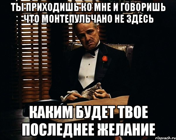 Ты приходишь ко мне и говоришь что монтепульчано не здесь Каким будет твое последнее желание, Мем Дон Вито Корлеоне