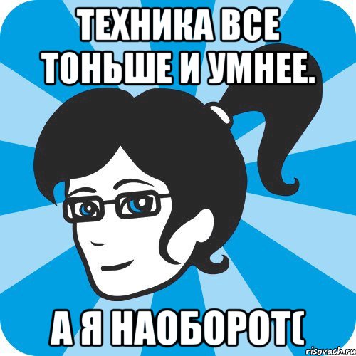 Техника все тоньше и умнее. А я наоборот(