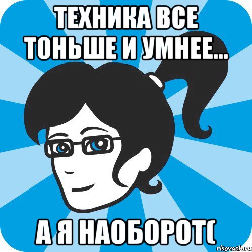 Техника все тоньше и умнее... А я наоборот(