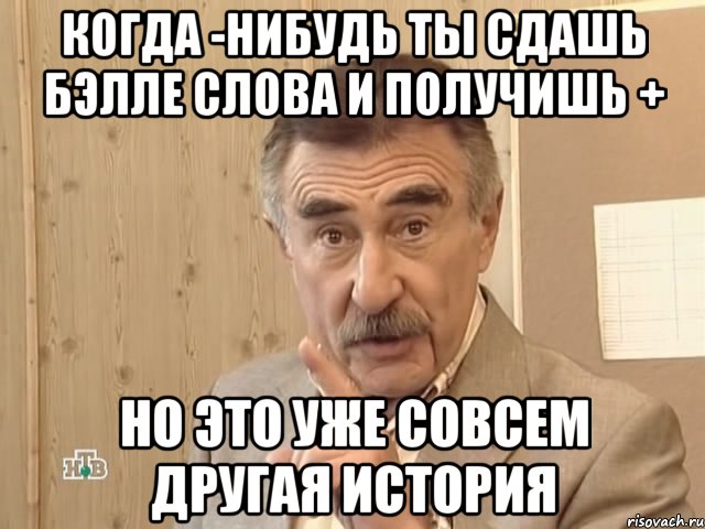 когда -нибудь ты сдашь Бэлле слова и получишь + но это уже совсем другая история, Мем Каневский (Но это уже совсем другая история)