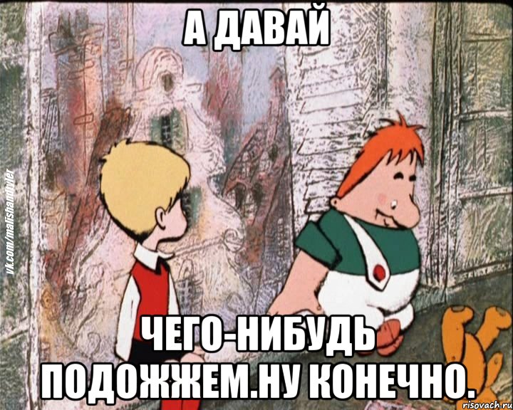 а давай чего-нибудь подожжем.ну конечно., Мем   дрзья