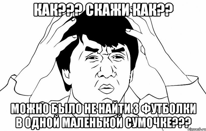 КАК??? СКАЖИ КАК?? МОЖНО БЫЛО НЕ НАЙТИ 3 ФУТБОЛКИ В ОДНОЙ МАЛЕНЬКОЙ СУМОЧКЕ???, Мем ДЖЕКИ ЧАН