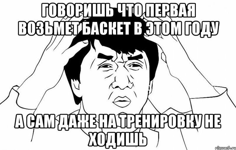 говоришь что первая возьмет баскет в этом году а сам даже на тренировку не ходишь, Мем ДЖЕКИ ЧАН