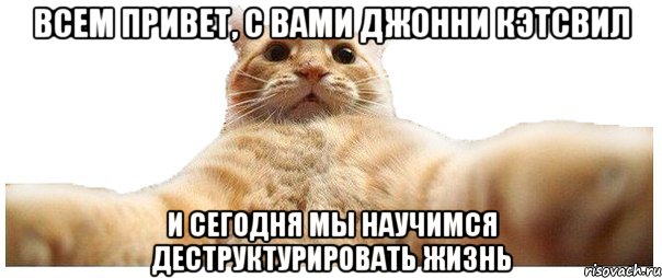 Всем привет, с вами Джонни Кэтсвил И сегодня мы научимся деструктурировать жизнь, Мем   Кэтсвилл