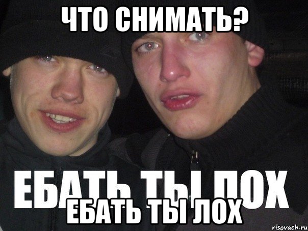 что снимать? Ебать ты лох