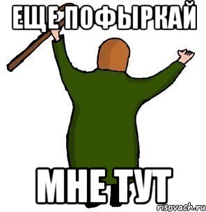 Еще пофыркай мне тут