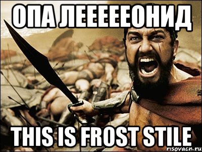 опа ЛЕЕЕЕЕОНИД This is Frost Stile, Мем Это Спарта