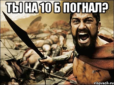 ты на 10 Б погнал? , Мем Это Спарта