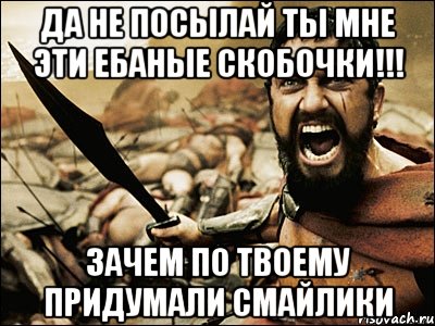 да не посылай ты мне эти ебаные скобочки!!! зачем по твоему придумали смайлики, Мем Это Спарта