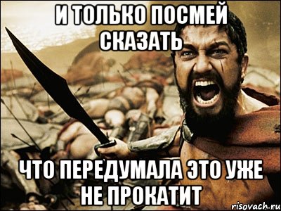 И ТОЛЬКО ПОСМЕЙ СКАЗАТЬ ЧТО ПЕРЕДУМАЛА ЭТО УЖЕ НЕ ПРОКАТИТ, Мем Это Спарта