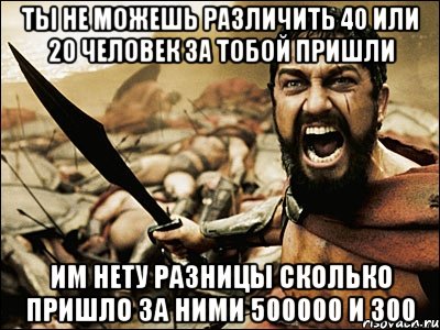 Ты не можешь различить 40 или 20 человек за тобой пришли Им нету разницы сколько пришло за ними 500000 и 300, Мем Это Спарта