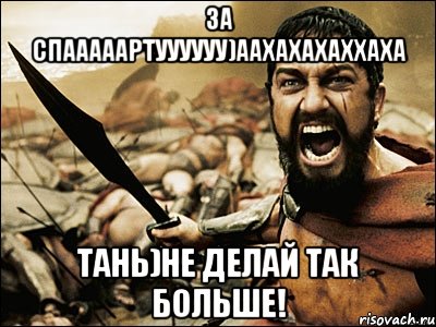 За спааааартуууууу)Аахахахаххаха Тань)Не делай так больше!, Мем Это Спарта