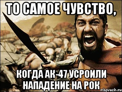 То самое чувство, когда Ак-47 усроили нападение на рок, Мем Это Спарта