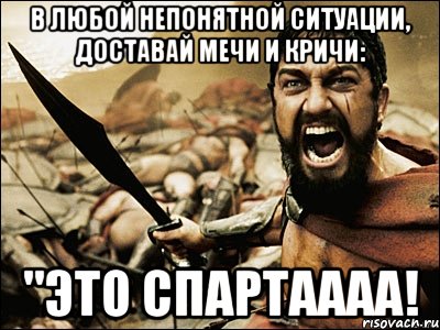 в любой непонятной ситуации, доставай мечи и кричи: "ЭТО СПАРТАААА!, Мем Это Спарта