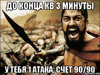 до конца кв 3 минуты у тебя 1 атака, счет 90/90, Мем Это Спарта