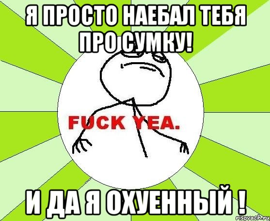 Я просто наебал тебя про сумку! И да я охуенный !, Мем фак е