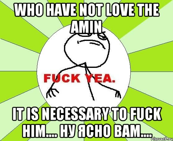 who have not love the amin it is necessary to fuck him.... ну ясно вам...., Мем фак е