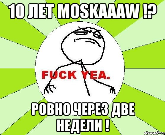 10 лет Moskaaaw !? Ровно через две недели !, Мем фак е