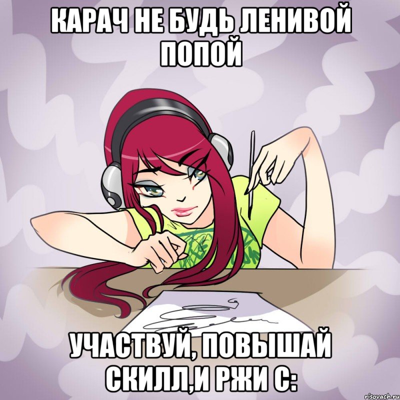 Карач не будь ленивой попой Участвуй, повышай скилл,и ржи С: