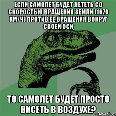 Если самолет будет лететь со скоростью вращения земли (1670 км/ч) против ее вращения вокруг своей оси То самолет будет просто висеть в воздухе?, Мем Филосораптор