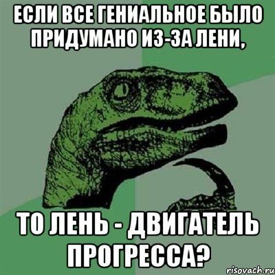 если все гениальное было придумано из-за лени, то лень - двигатель прогресса?, Мем Филосораптор