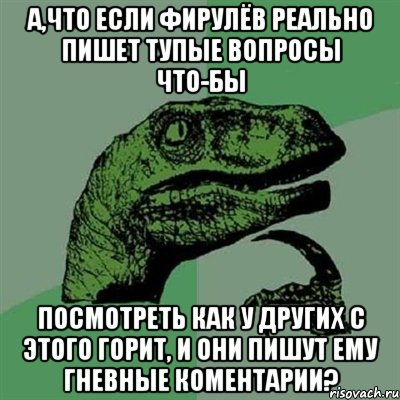 А,что если Фирулёв реально пишет тупые вопросы что-бы посмотреть как у других с этого горит, и они пишут ему гневные коментарии?, Мем Филосораптор