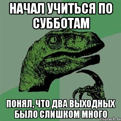 Начал учиться по субботам Понял, что два выходных было слишком много, Мем Филосораптор