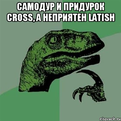 Самодур и придурок cross, а неприятен Latish , Мем Филосораптор