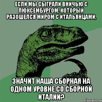 если мы сыграли вничью с люксембургом, который разошелся миром с итальянцами, значит наша сборная на одном уровне со сборной италии?, Мем Филосораптор