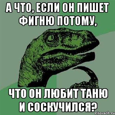 а что, если он пишет фигню потому, что он любит Таню и соскучился?, Мем Филосораптор