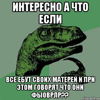 ИНТЕРЕСНО А ЧТО ЕСЛИ ВСЕ ЕБУТ СВОИХ МАТЕРЕЙ И ПРИ ЭТОМ ГОВОРЯТ ЧТО ОНИ ФЫОВРЛР??, Мем Филосораптор