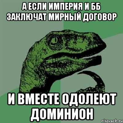 а если империя и бб заключат мирный договор и вместе одолеют доминион, Мем Филосораптор