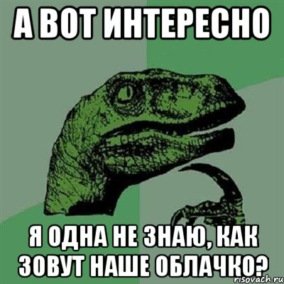 а вот интересно я одна не знаю, как зовут наше облачко?, Мем Филосораптор