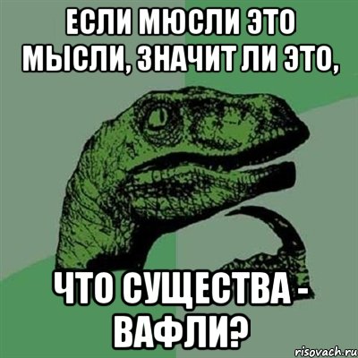 Если мюсли это мысли, значит ли это, что существа - вафли?, Мем Филосораптор