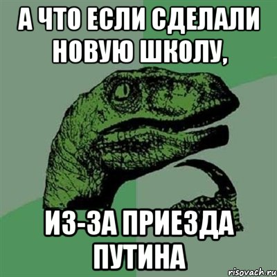 а что если сделали новую школу, из-за приезда Путина, Мем Филосораптор