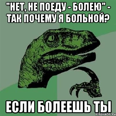 "нет, не поеду - болею" - так почему я больной? ЕСЛИ БОЛЕЕШЬ ТЫ, Мем Филосораптор