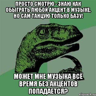 просто смотрю - знаю как обыграть любой акцент в музыке, но сам танцую только базу! может мне музыка всё время без акцентов попадается?, Мем Филосораптор