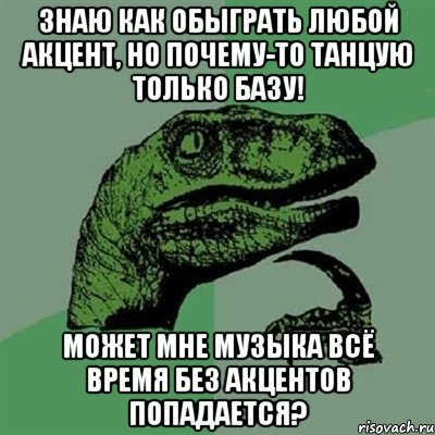 знаю как обыграть любой акцент, но почему-то танцую только базу! может мне музыка всё время без акцентов попадается?, Мем Филосораптор