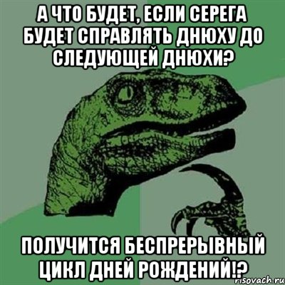 А что будет, если Серега будет справлять днюху до следующей днюхи? Получится беспрерывный цикл дней рождений!?, Мем Филосораптор