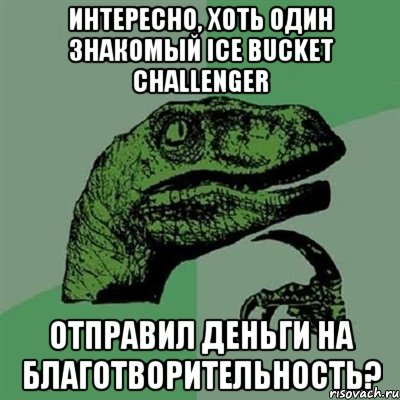 Интересно, хоть один знакомый ice bucket challenger Отправил деньги на благотворительность?, Мем Филосораптор