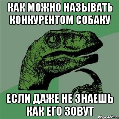 КАК МОЖНО НАЗЫВАТЬ КОНКУРЕНТОМ СОБАКУ ЕСЛИ ДАЖЕ НЕ ЗНАЕШЬ КАК ЕГО ЗОВУТ, Мем Филосораптор