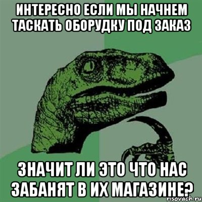 Интересно если мы начнем таскать оборудку под заказ значит ли это что нас забанят в их магазине?, Мем Филосораптор